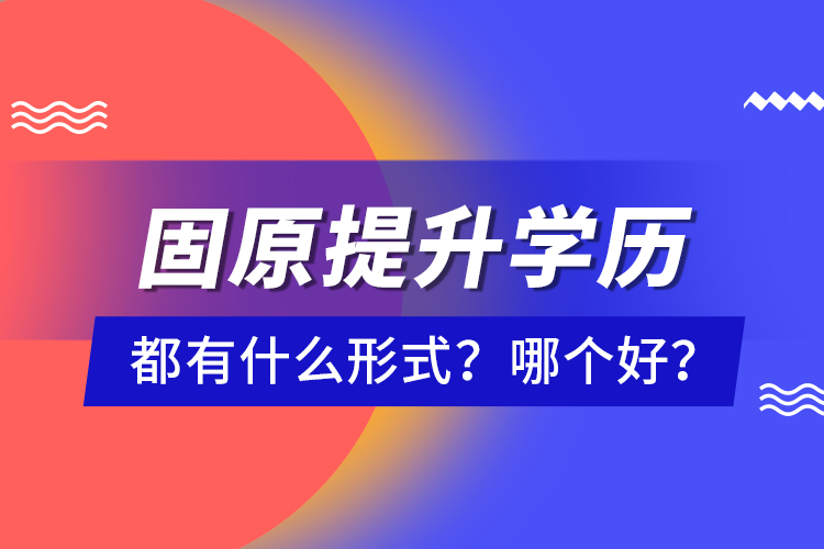 固原提升學歷都有什么形式？哪個好？