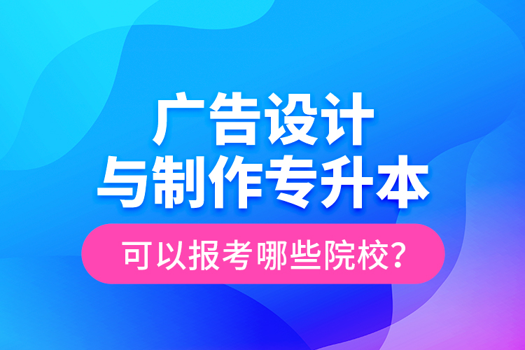 廣告設(shè)計與制作專升本可以報考哪些院校？