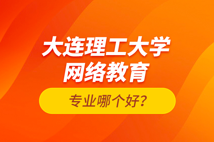 大連理工大學(xué)網(wǎng)絡(luò)教育專業(yè)哪個(gè)好？