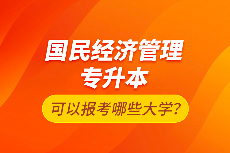 國民經(jīng)濟(jì)管理專升本可以報(bào)考哪些大學(xué)？