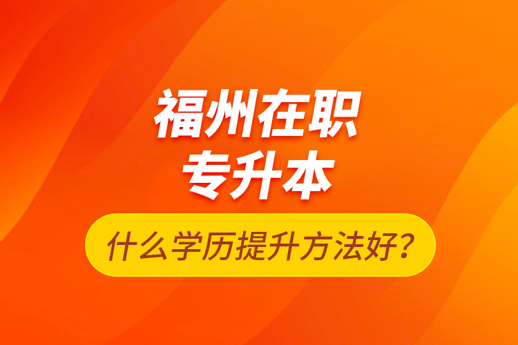 福州在職專升本什么學(xué)歷提升方法好？
