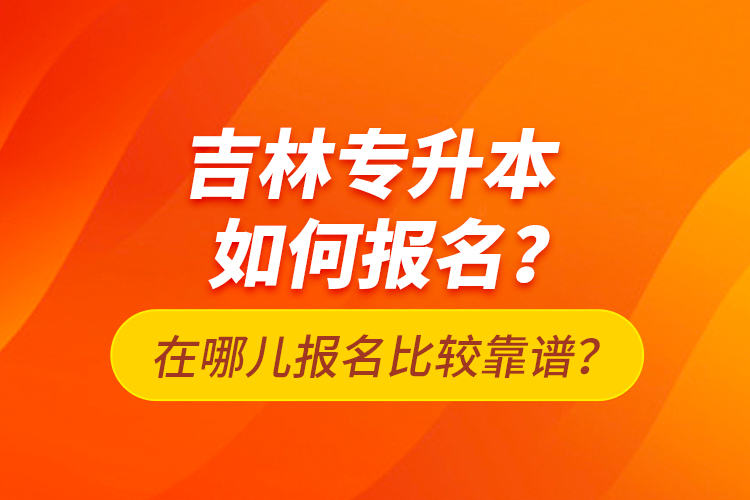 吉林專升本如何報名？在哪兒報名比較靠譜？