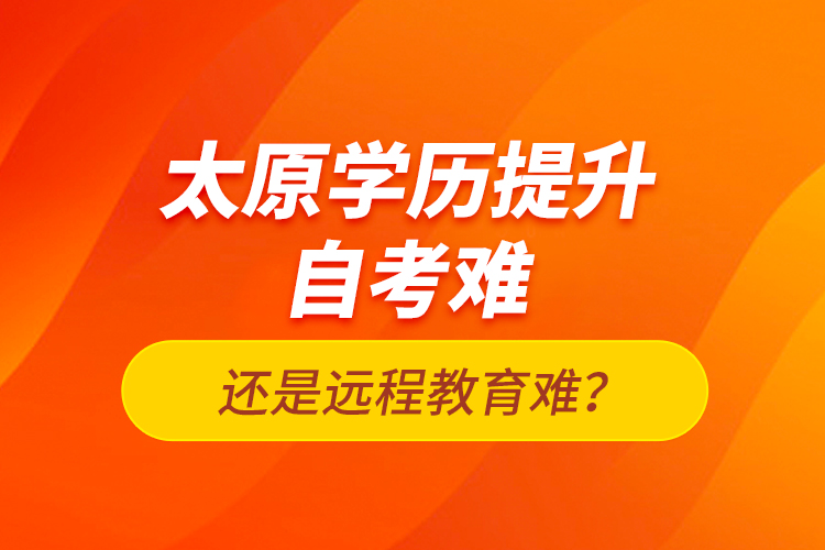 太原學(xué)歷提升自考難還是遠(yuǎn)程教育難？
