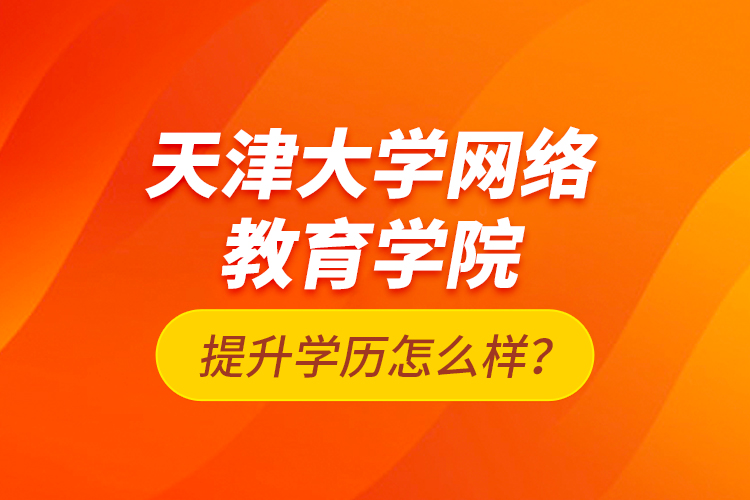 天津大學(xué)網(wǎng)絡(luò)教育學(xué)院提升學(xué)歷怎么樣？