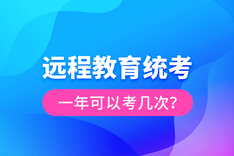 遠(yuǎn)程教育統(tǒng)考一年可以考幾次？