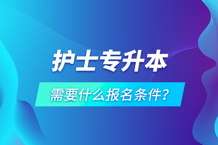 護(hù)士專升本需要什么報(bào)名條件？