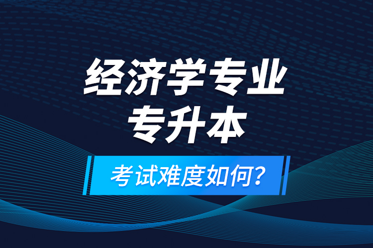 經(jīng)濟學(xué)專業(yè)專升本考試難度如何？