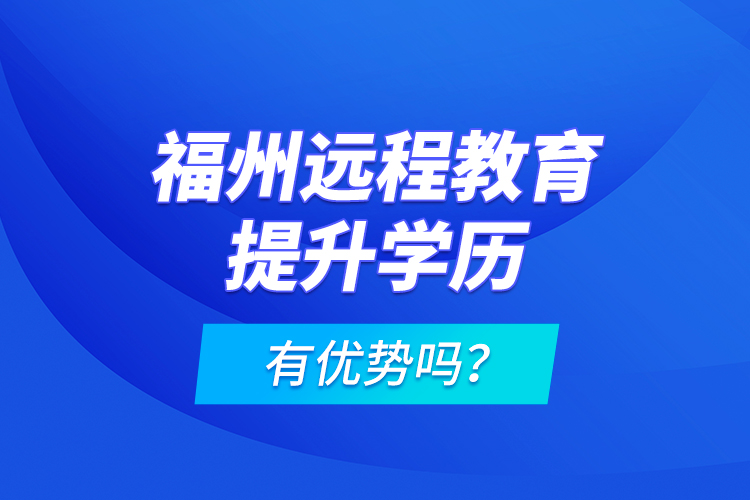 福州遠(yuǎn)程教育提升學(xué)歷有優(yōu)勢嗎？