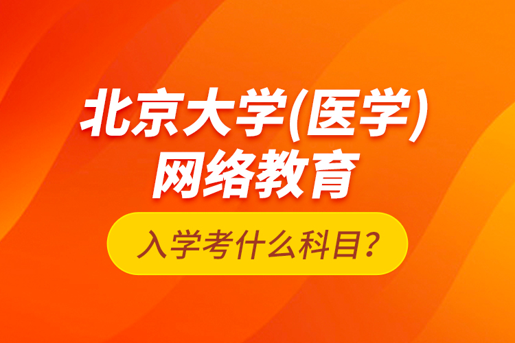 北京大學(xué)（醫(yī)學(xué)）網(wǎng)絡(luò)教育入學(xué)考什么科目？