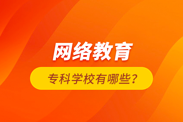 網(wǎng)絡(luò)教育專科學(xué)校有哪些？