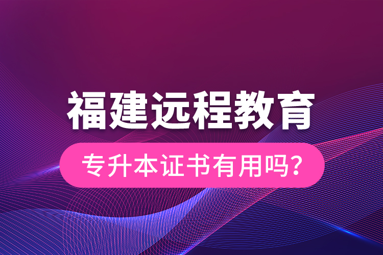 福建遠程教育專升本證書有用嗎？