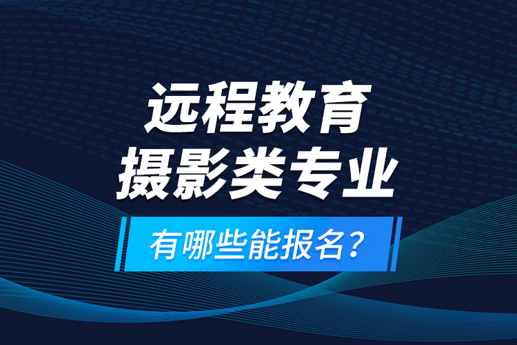 遠程教育攝影類專業(yè)有哪些能報名？