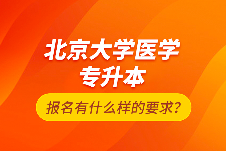 北京大學(xué)醫(yī)學(xué)專升本報(bào)名有什么樣的要求？
