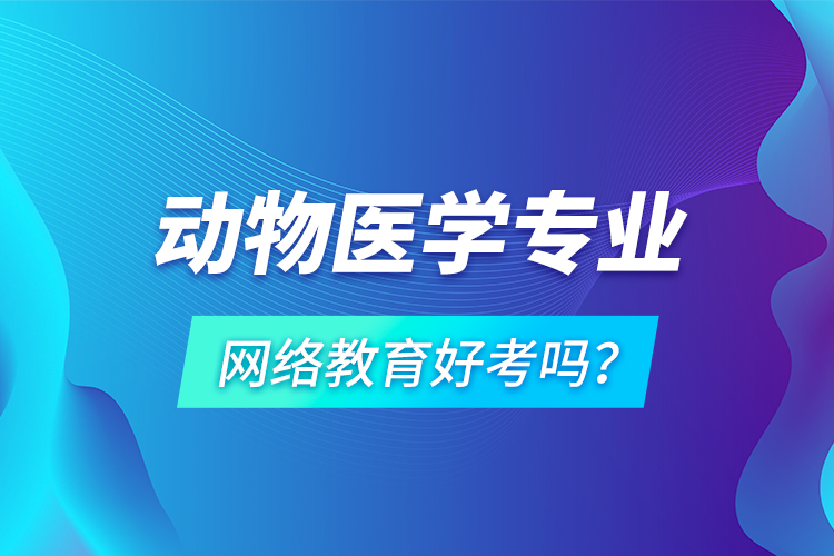 動物醫(yī)學專業(yè)網(wǎng)絡教育好考嗎？