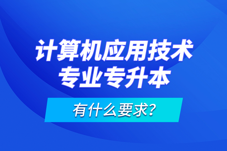 計算機應(yīng)用技術(shù)專業(yè)專升本有什么要求？