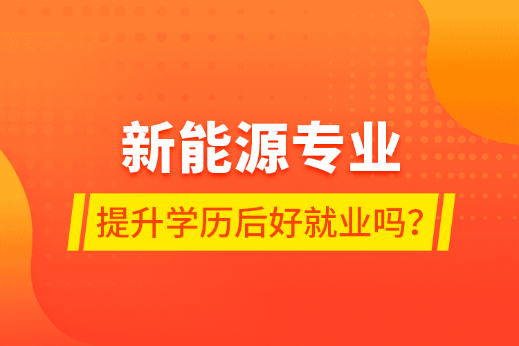 新能源專業(yè)提升學(xué)歷后好就業(yè)嗎？