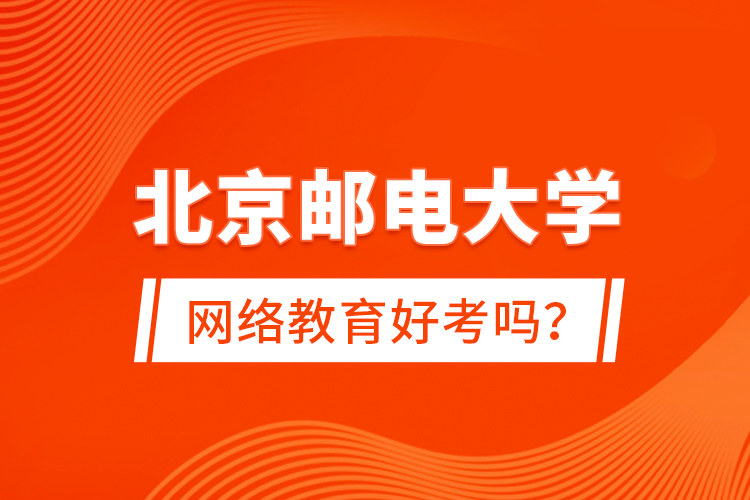 北京郵電大學(xué)網(wǎng)絡(luò)教育好考嗎？