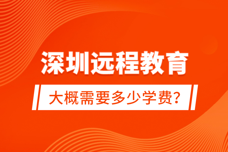 深圳遠(yuǎn)程教育大概需要多少學(xué)費(fèi)？