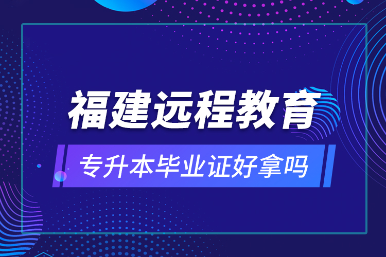 福建遠程教育專升本畢業(yè)證好拿嗎？