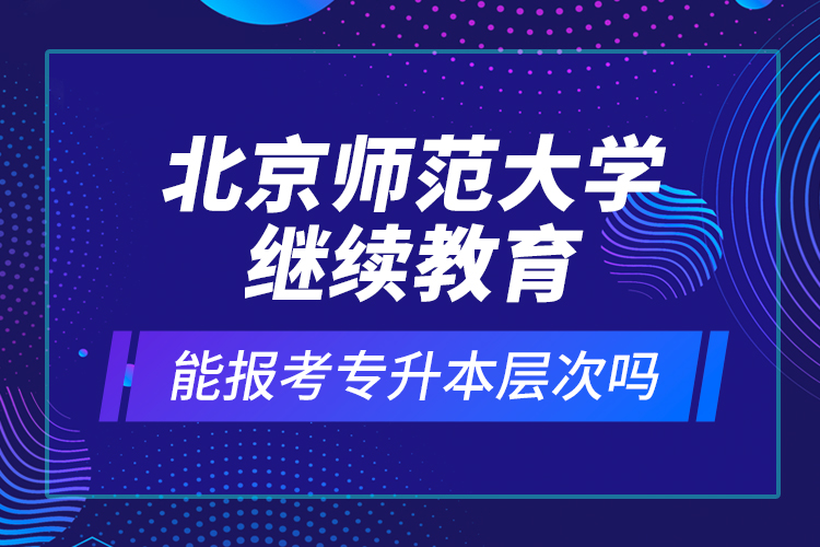 北京師范大學(xué)繼續(xù)教育能報(bào)考專升本層次嗎？