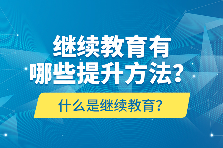 什么是繼續(xù)教育？繼續(xù)教育有哪些提升方法？