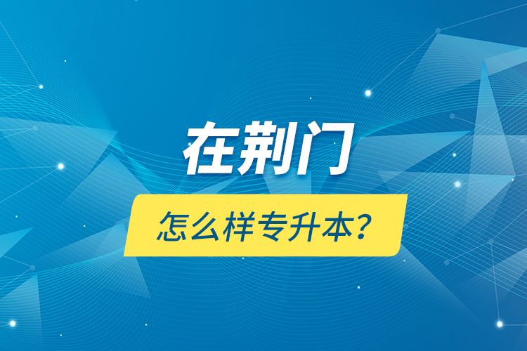 在荊門(mén)怎么樣專(zhuān)升本？