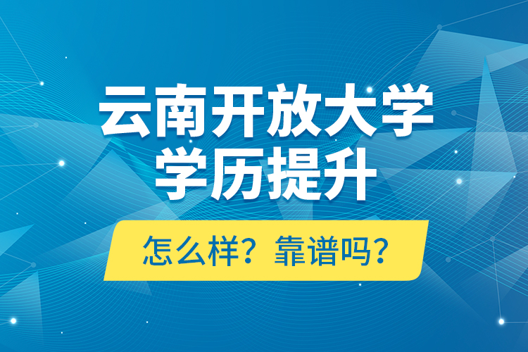 云南開放大學(xué)學(xué)歷提升怎么樣？靠譜嗎？