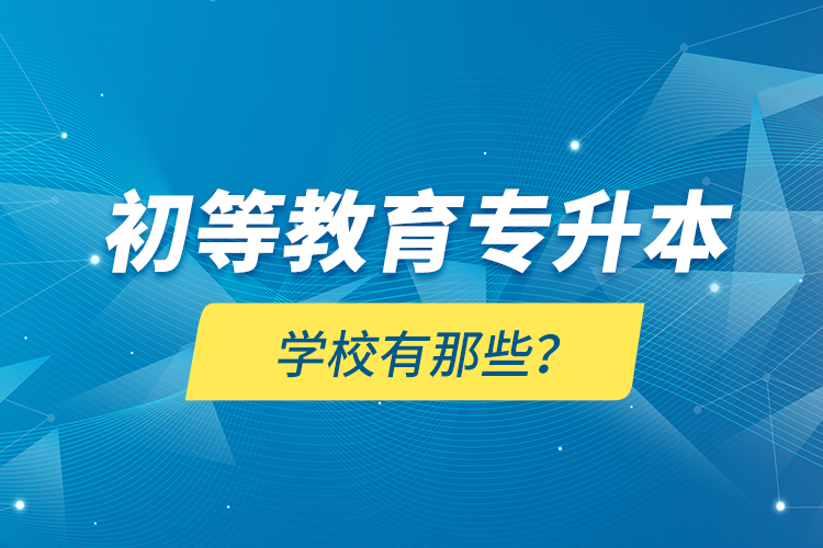 初等教育專(zhuān)升本學(xué)校有那些？