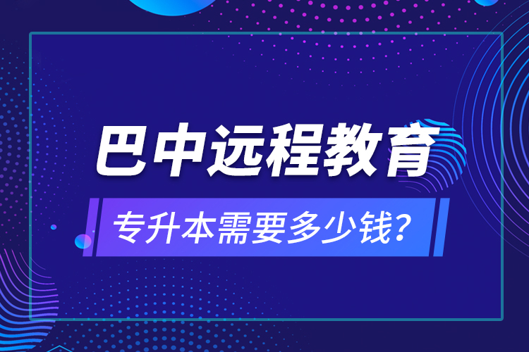 巴中遠(yuǎn)程教育專升本需要多少錢？
