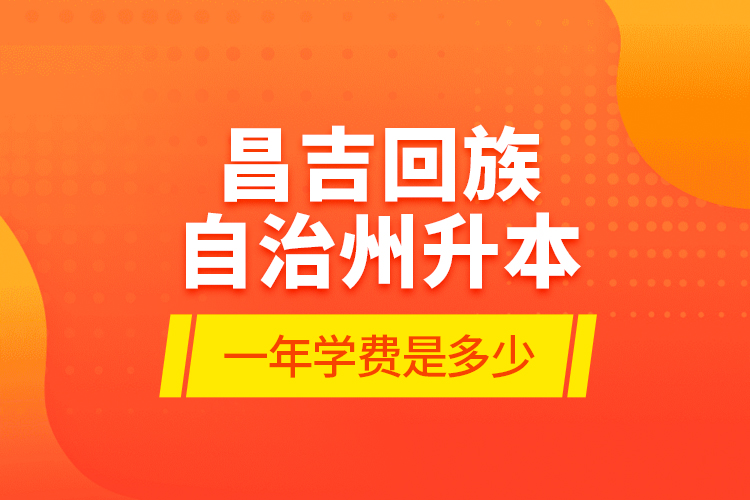 昌吉回族自治州升本一年學(xué)費(fèi)是多少？