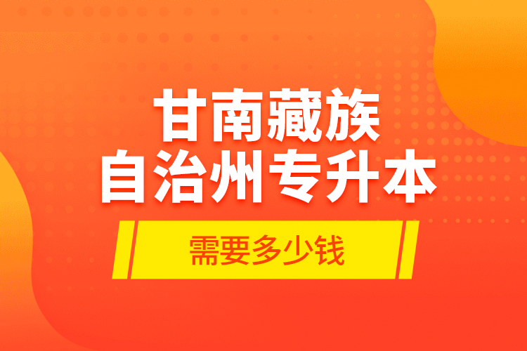甘南藏族自治州專升本需要多少錢？