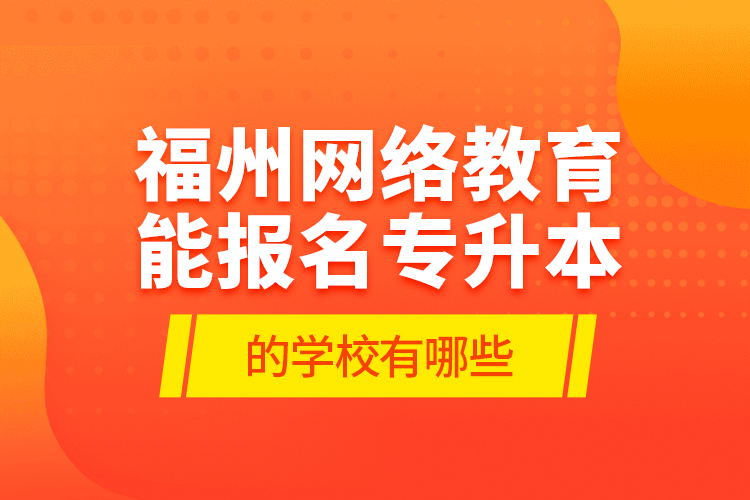 福州網(wǎng)絡(luò)教育能報名專升本的學(xué)校有哪些？
