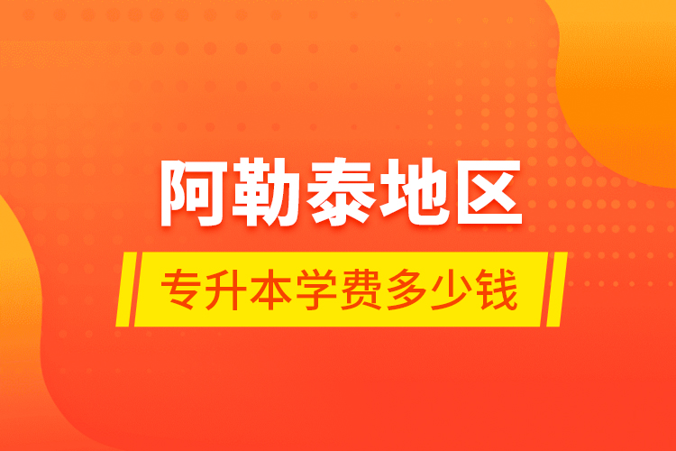 阿勒泰地區(qū)專升本學(xué)費(fèi)多少錢？