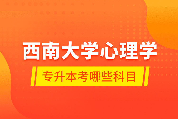 西南大學(xué)心理學(xué)專升本考哪些科目？