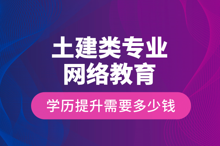 土建類專業(yè)網(wǎng)絡(luò)教育學歷提升需要多少錢？