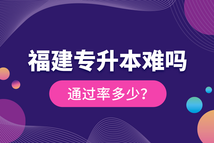 福建專升本難嗎？通過率多少？