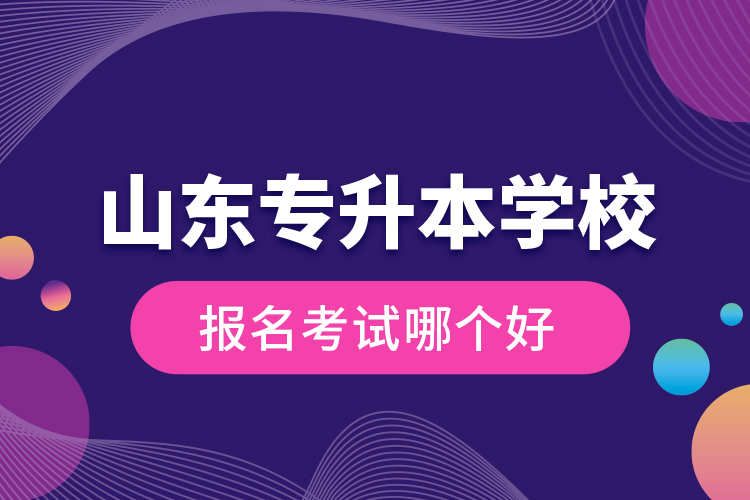 山東專升本學(xué)校報(bào)名考試哪個(gè)好？