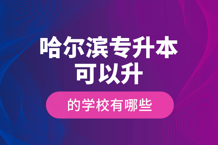 哈爾濱專升本可以升的學(xué)校有哪些？