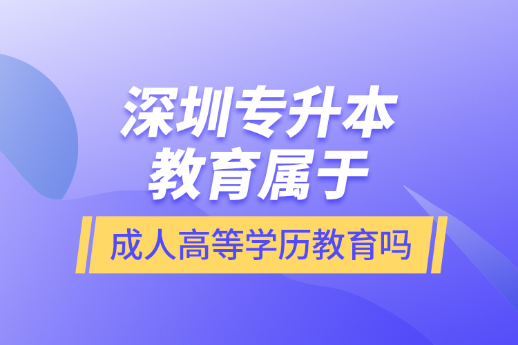 深圳專升本教育屬于成人高等學(xué)歷教育嗎？