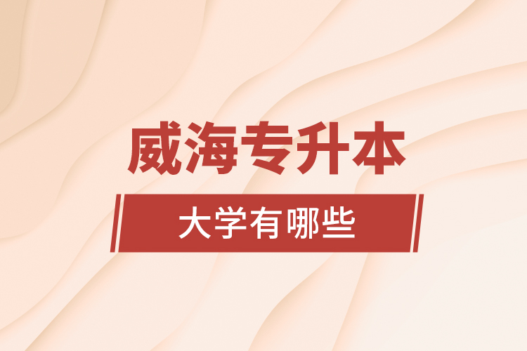 威海專升本大學(xué)有哪些？