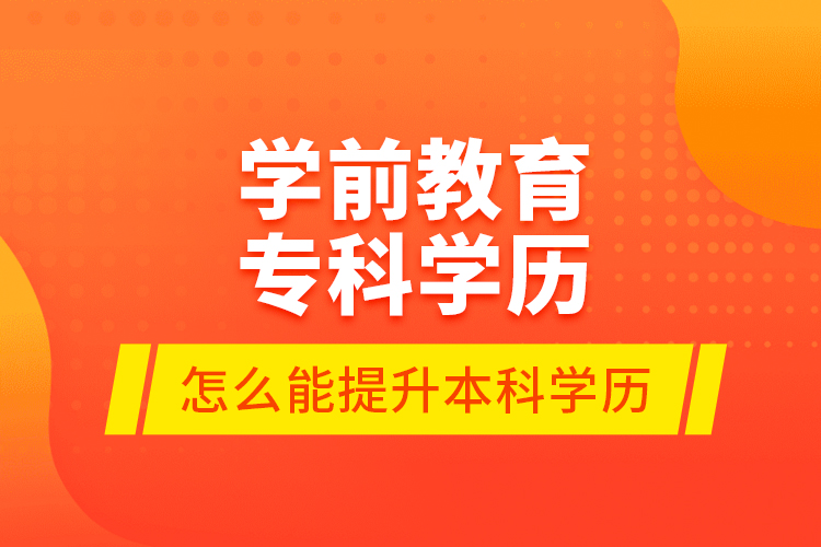學(xué)前教育?？茖W(xué)歷怎么能提升本科學(xué)歷