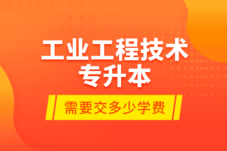 工業(yè)工程技術(shù)專升本需要交多少學(xué)費(fèi)？