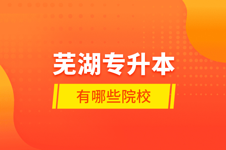 蕪湖專升本有哪些學(xué)校？