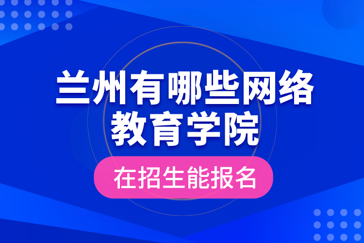 蘭州有哪些網(wǎng)絡教育學院在招生能報名？