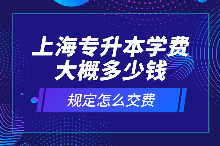 上海專(zhuān)升本學(xué)費(fèi)大概多少錢(qián)？規(guī)定怎么交費(fèi)？