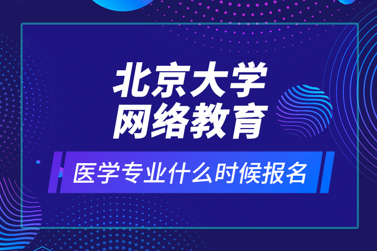 北京大學(xué)網(wǎng)絡(luò)教育醫(yī)學(xué)專業(yè)什么時候報名？