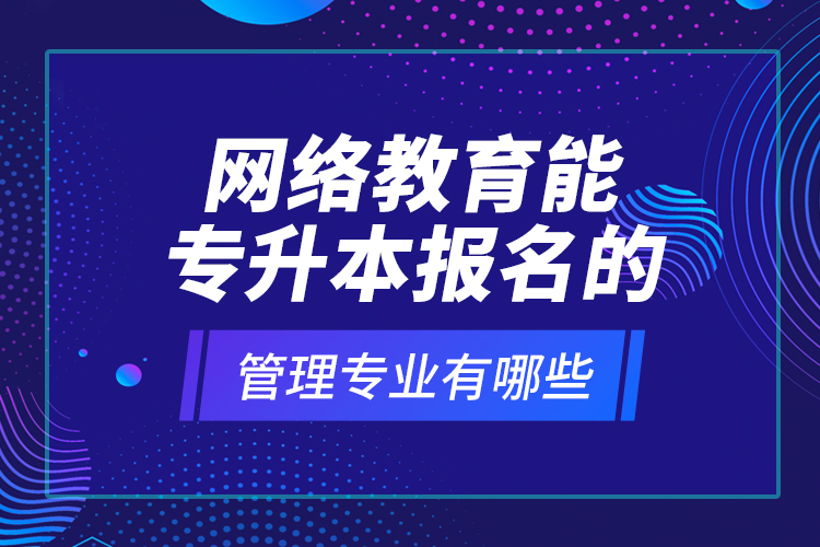 網(wǎng)絡(luò)教育能專升本報(bào)名的管理專業(yè)有哪些？