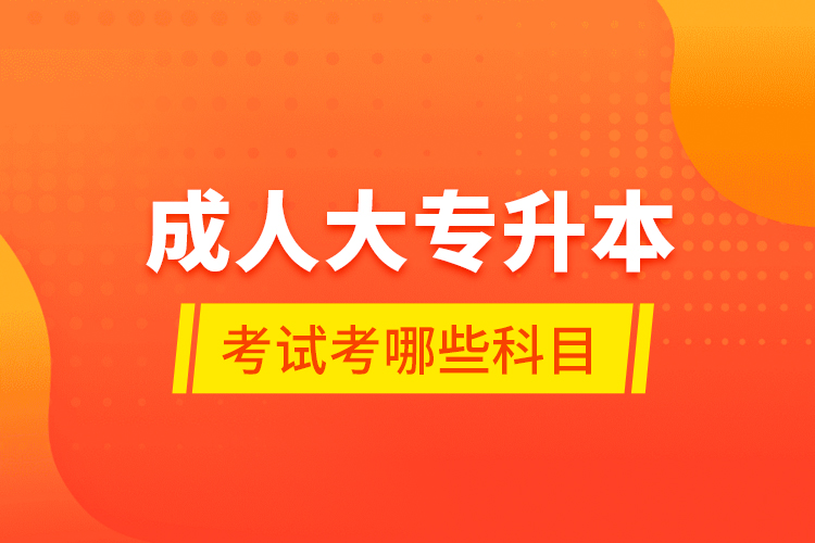 成人大專升本考試考哪些科目？