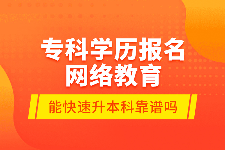 ?？茖W(xué)歷報名網(wǎng)絡(luò)教育能快速升本科靠譜嗎？