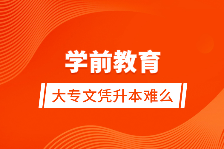 學(xué)前教育大專文憑升本難么？